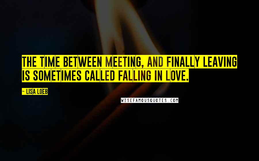 Lisa Loeb Quotes: The time between meeting, and finally leaving is sometimes called falling in love.