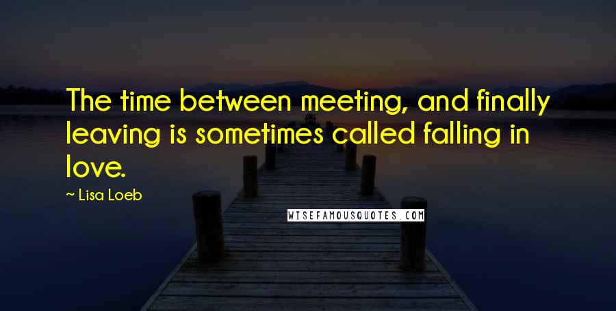 Lisa Loeb Quotes: The time between meeting, and finally leaving is sometimes called falling in love.