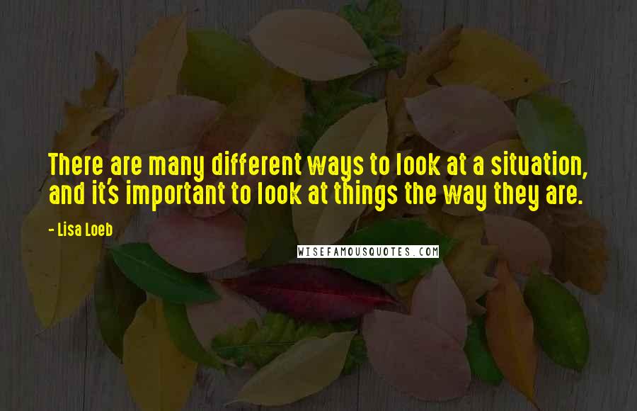 Lisa Loeb Quotes: There are many different ways to look at a situation, and it's important to look at things the way they are.