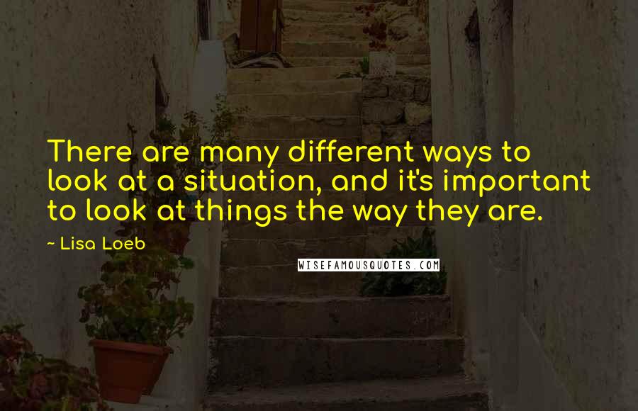 Lisa Loeb Quotes: There are many different ways to look at a situation, and it's important to look at things the way they are.