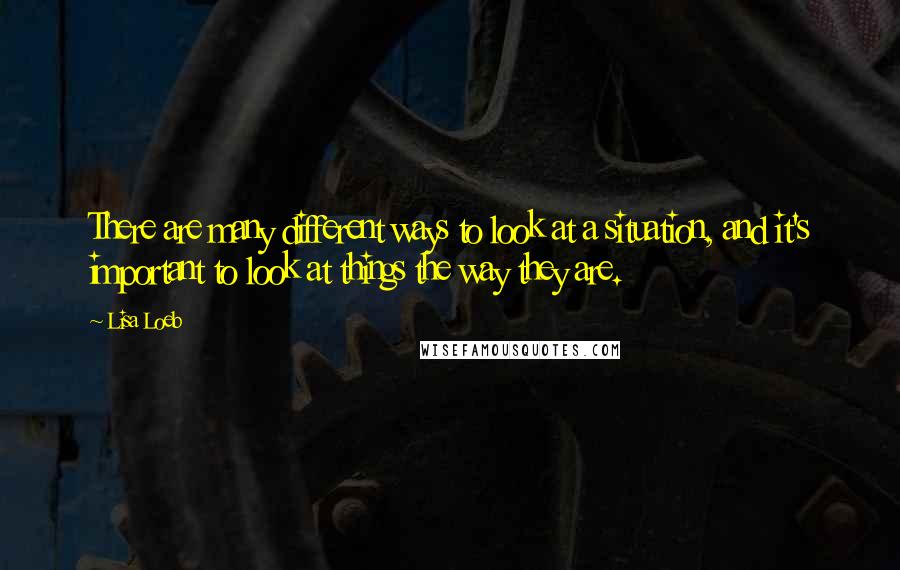 Lisa Loeb Quotes: There are many different ways to look at a situation, and it's important to look at things the way they are.