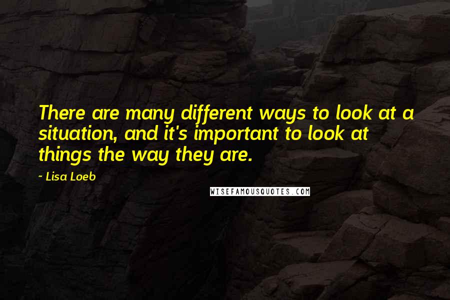 Lisa Loeb Quotes: There are many different ways to look at a situation, and it's important to look at things the way they are.