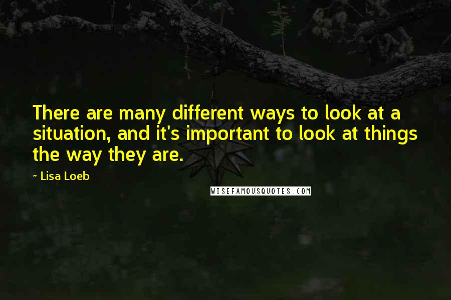 Lisa Loeb Quotes: There are many different ways to look at a situation, and it's important to look at things the way they are.