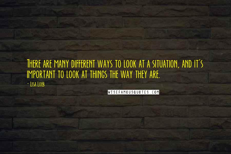 Lisa Loeb Quotes: There are many different ways to look at a situation, and it's important to look at things the way they are.