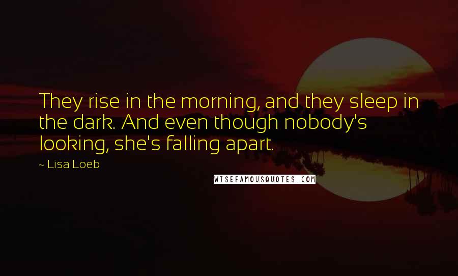 Lisa Loeb Quotes: They rise in the morning, and they sleep in the dark. And even though nobody's looking, she's falling apart.