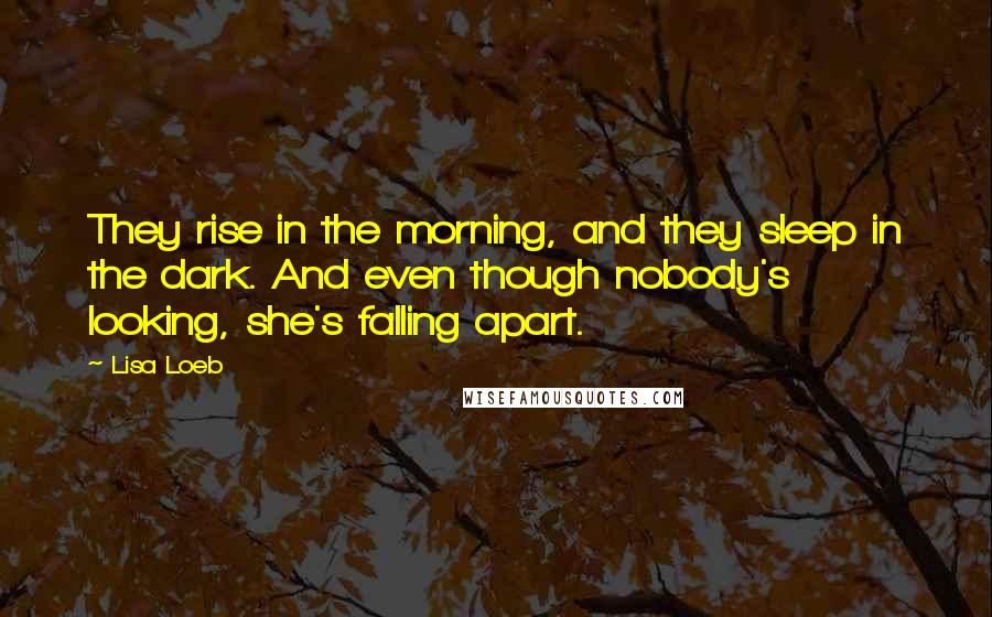 Lisa Loeb Quotes: They rise in the morning, and they sleep in the dark. And even though nobody's looking, she's falling apart.