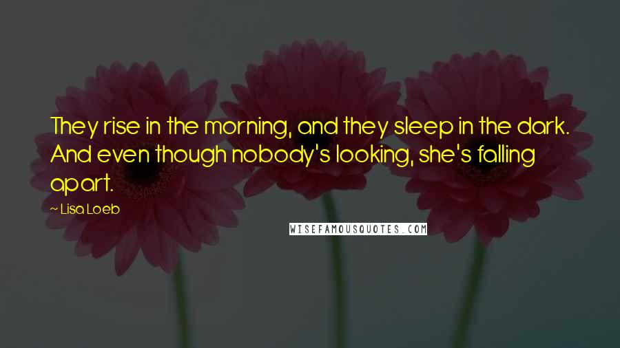 Lisa Loeb Quotes: They rise in the morning, and they sleep in the dark. And even though nobody's looking, she's falling apart.