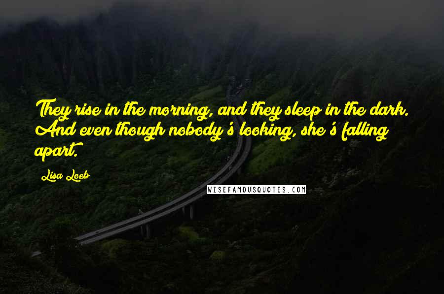 Lisa Loeb Quotes: They rise in the morning, and they sleep in the dark. And even though nobody's looking, she's falling apart.