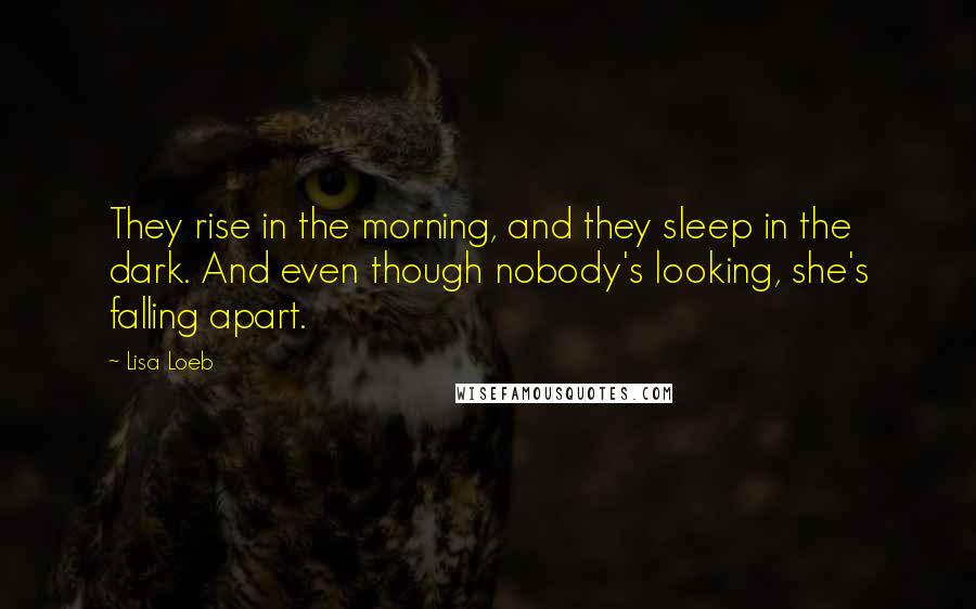 Lisa Loeb Quotes: They rise in the morning, and they sleep in the dark. And even though nobody's looking, she's falling apart.