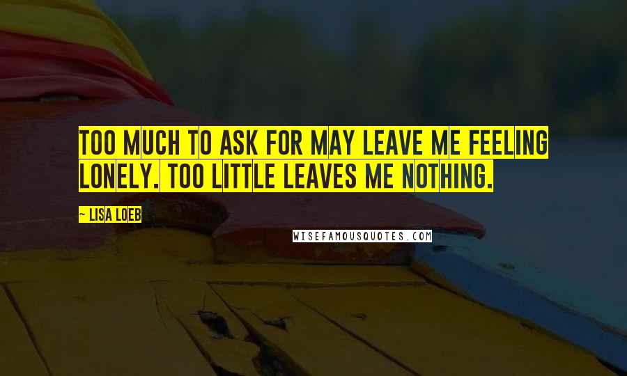 Lisa Loeb Quotes: Too much to ask for may leave me feeling lonely. Too little leaves me nothing.