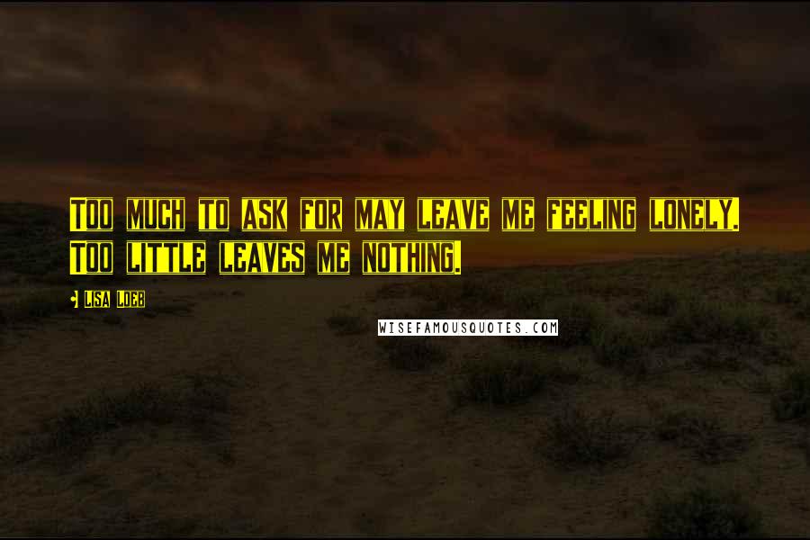 Lisa Loeb Quotes: Too much to ask for may leave me feeling lonely. Too little leaves me nothing.