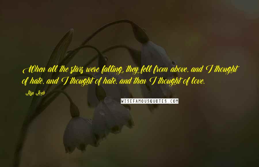 Lisa Loeb Quotes: When all the stars were falling, they fell from above, and I thought of hate, and I thought of hate, and then I thought of love.