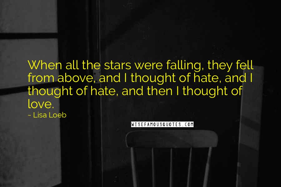 Lisa Loeb Quotes: When all the stars were falling, they fell from above, and I thought of hate, and I thought of hate, and then I thought of love.