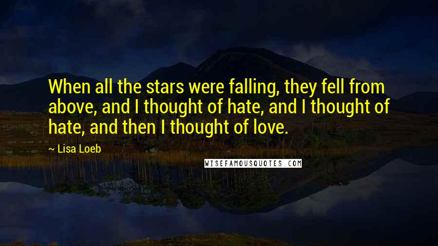 Lisa Loeb Quotes: When all the stars were falling, they fell from above, and I thought of hate, and I thought of hate, and then I thought of love.