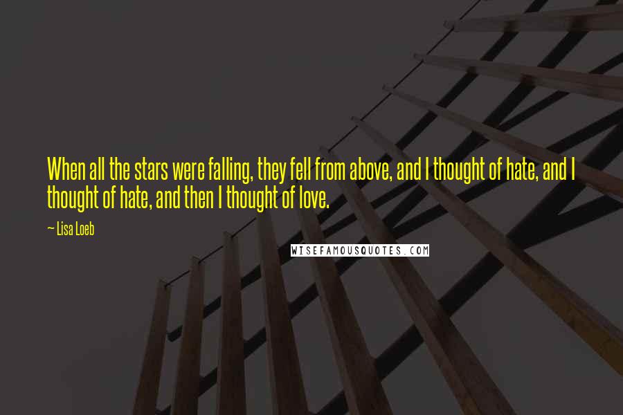 Lisa Loeb Quotes: When all the stars were falling, they fell from above, and I thought of hate, and I thought of hate, and then I thought of love.