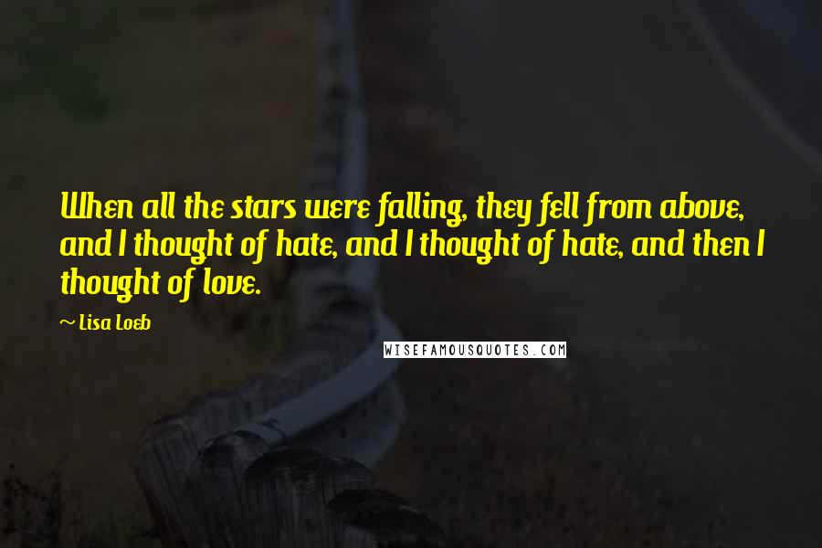 Lisa Loeb Quotes: When all the stars were falling, they fell from above, and I thought of hate, and I thought of hate, and then I thought of love.