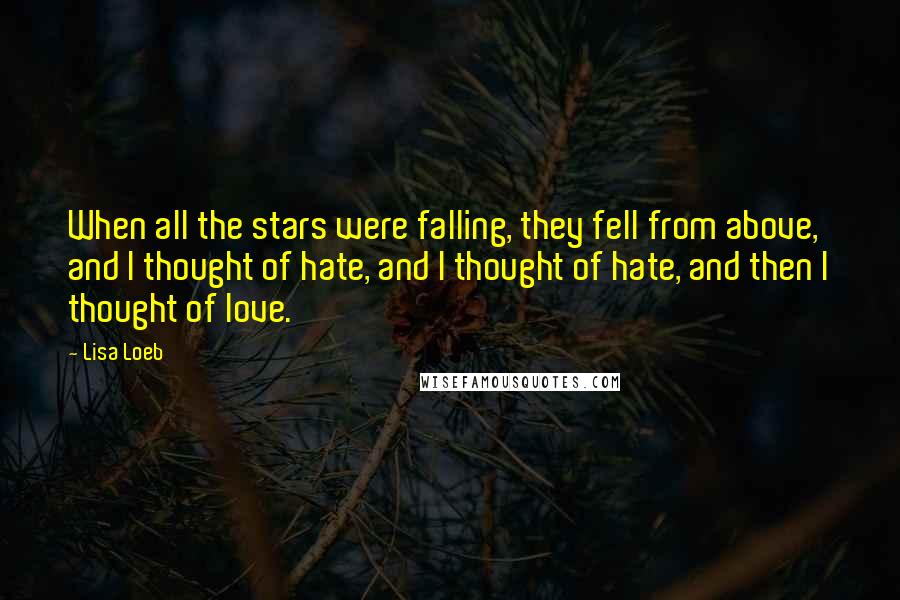 Lisa Loeb Quotes: When all the stars were falling, they fell from above, and I thought of hate, and I thought of hate, and then I thought of love.