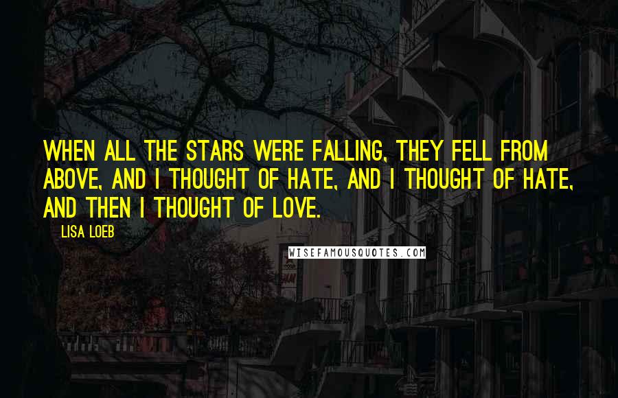 Lisa Loeb Quotes: When all the stars were falling, they fell from above, and I thought of hate, and I thought of hate, and then I thought of love.