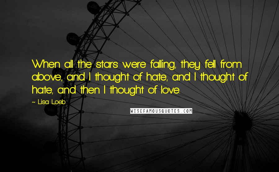 Lisa Loeb Quotes: When all the stars were falling, they fell from above, and I thought of hate, and I thought of hate, and then I thought of love.