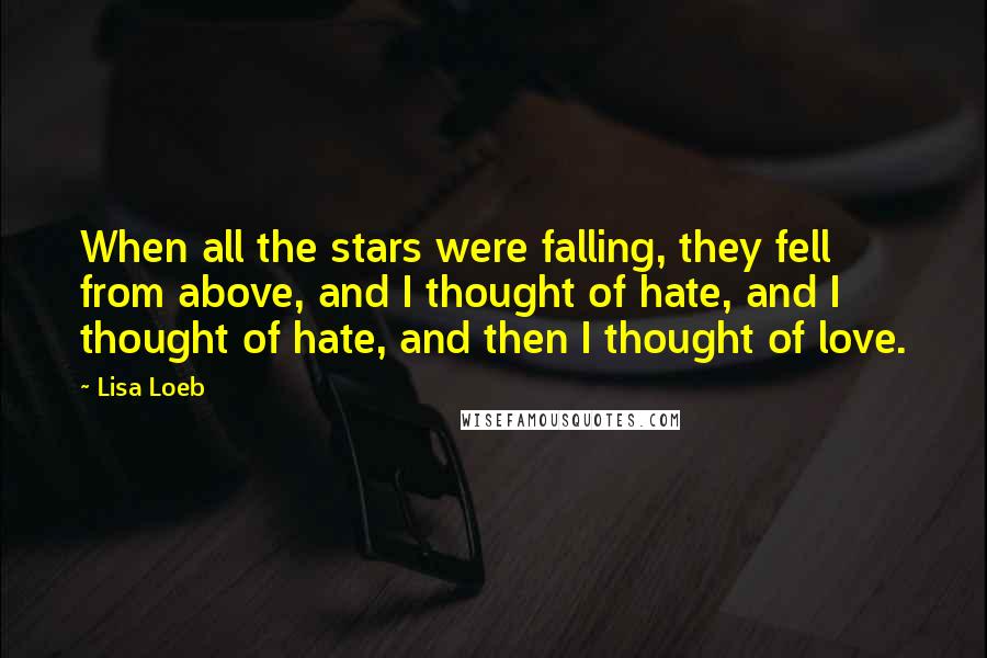 Lisa Loeb Quotes: When all the stars were falling, they fell from above, and I thought of hate, and I thought of hate, and then I thought of love.