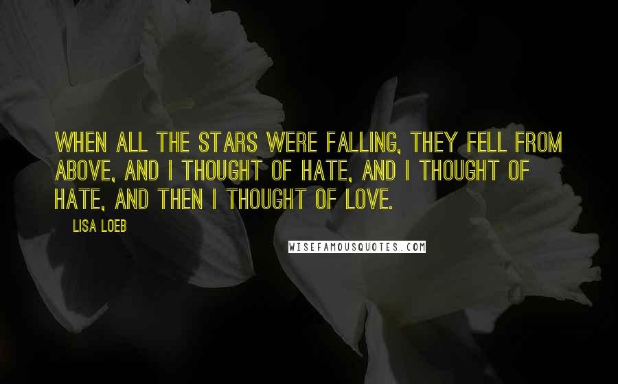 Lisa Loeb Quotes: When all the stars were falling, they fell from above, and I thought of hate, and I thought of hate, and then I thought of love.