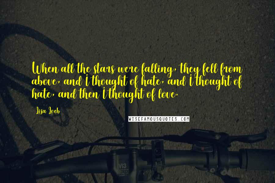 Lisa Loeb Quotes: When all the stars were falling, they fell from above, and I thought of hate, and I thought of hate, and then I thought of love.