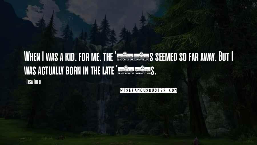 Lisa Loeb Quotes: When I was a kid, for me, the '60s seemed so far away. But I was actually born in the late '60s.