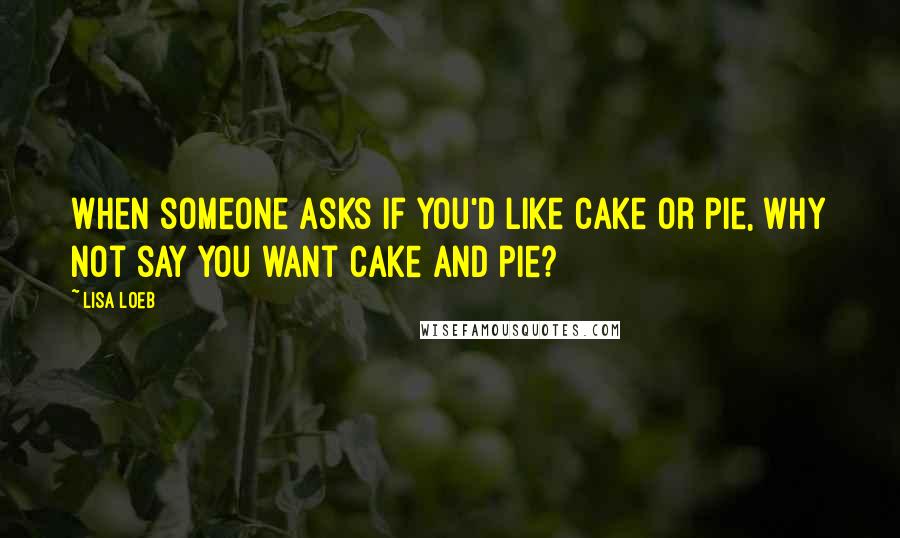 Lisa Loeb Quotes: When someone asks if you'd like cake or pie, why not say you want cake and pie?