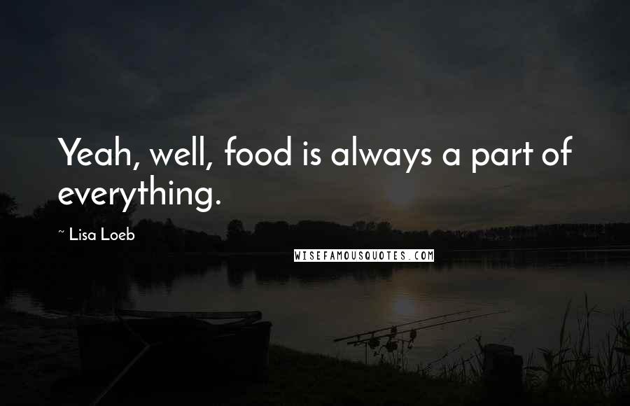 Lisa Loeb Quotes: Yeah, well, food is always a part of everything.