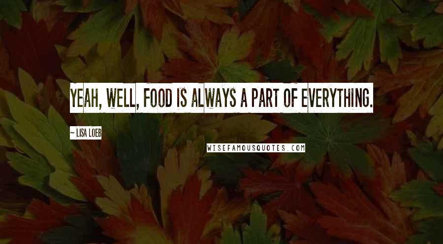 Lisa Loeb Quotes: Yeah, well, food is always a part of everything.