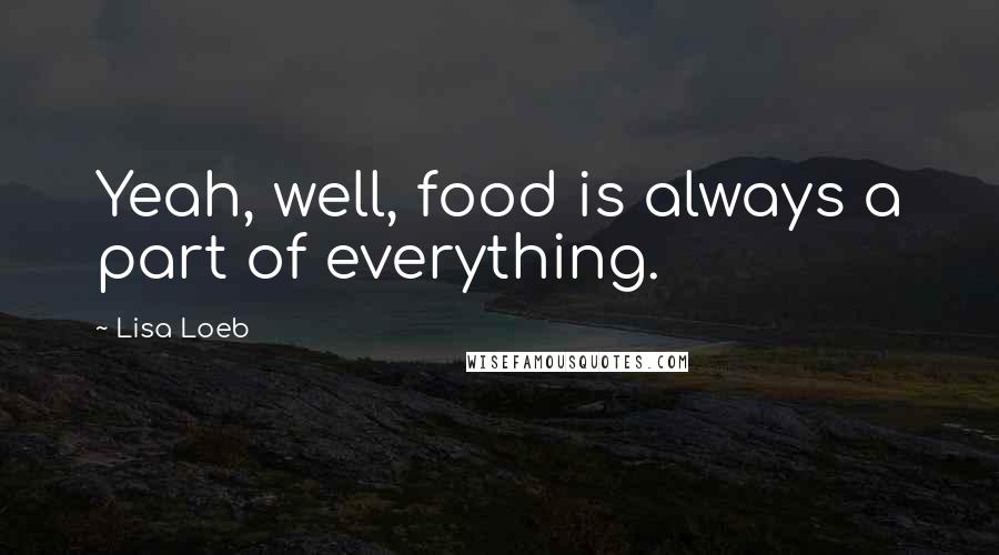 Lisa Loeb Quotes: Yeah, well, food is always a part of everything.