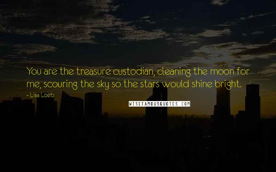 Lisa Loeb Quotes: You are the treasure custodian, cleaning the moon for me, scouring the sky so the stars would shine bright.