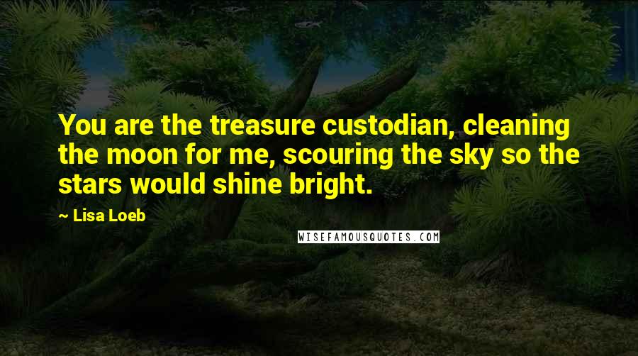 Lisa Loeb Quotes: You are the treasure custodian, cleaning the moon for me, scouring the sky so the stars would shine bright.