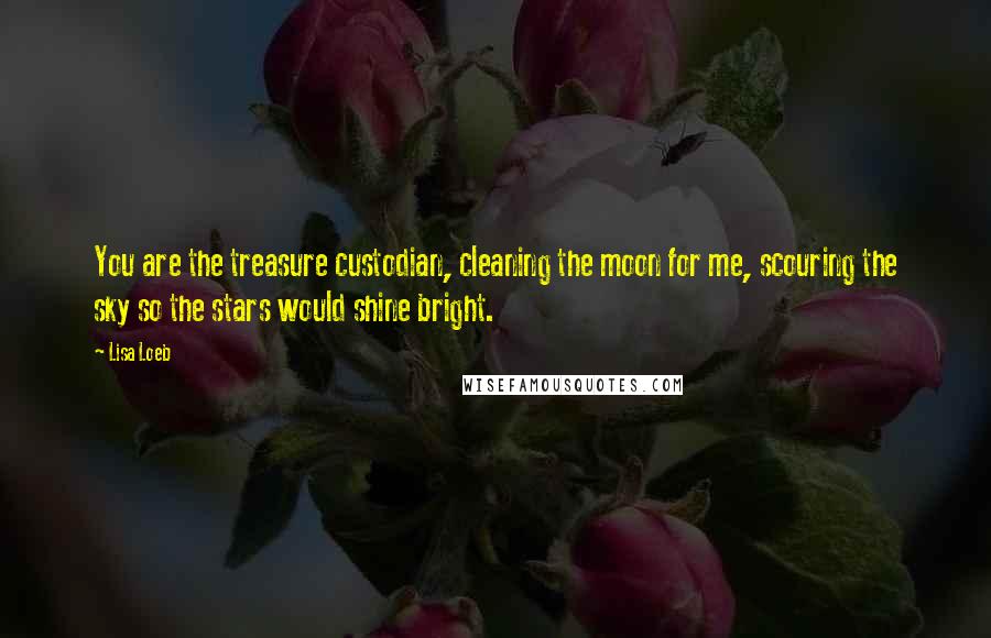 Lisa Loeb Quotes: You are the treasure custodian, cleaning the moon for me, scouring the sky so the stars would shine bright.