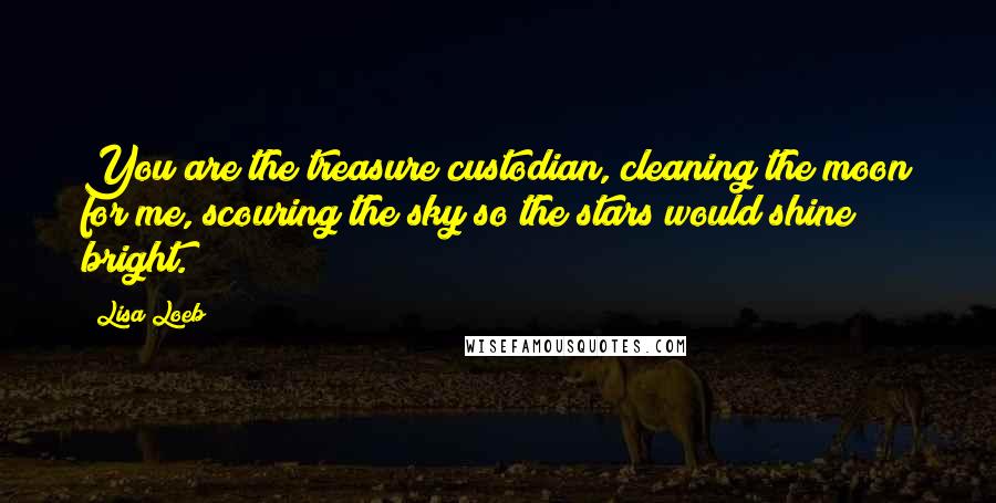 Lisa Loeb Quotes: You are the treasure custodian, cleaning the moon for me, scouring the sky so the stars would shine bright.