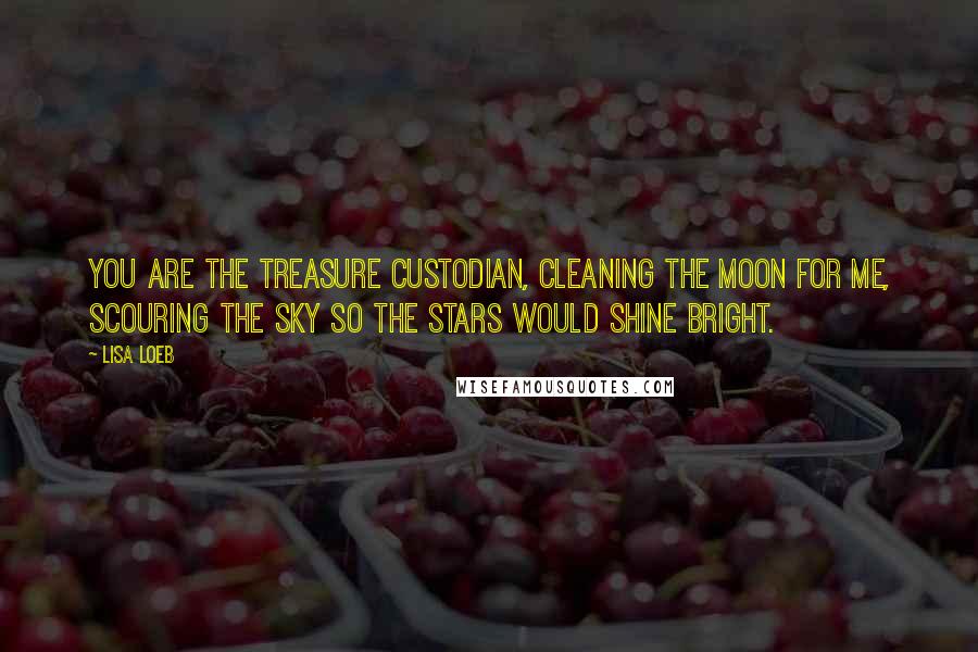 Lisa Loeb Quotes: You are the treasure custodian, cleaning the moon for me, scouring the sky so the stars would shine bright.