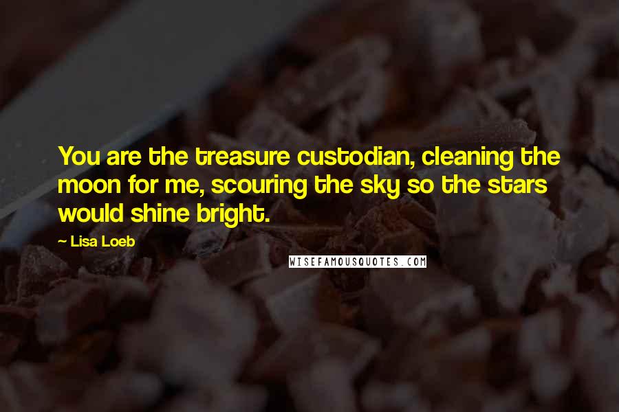 Lisa Loeb Quotes: You are the treasure custodian, cleaning the moon for me, scouring the sky so the stars would shine bright.