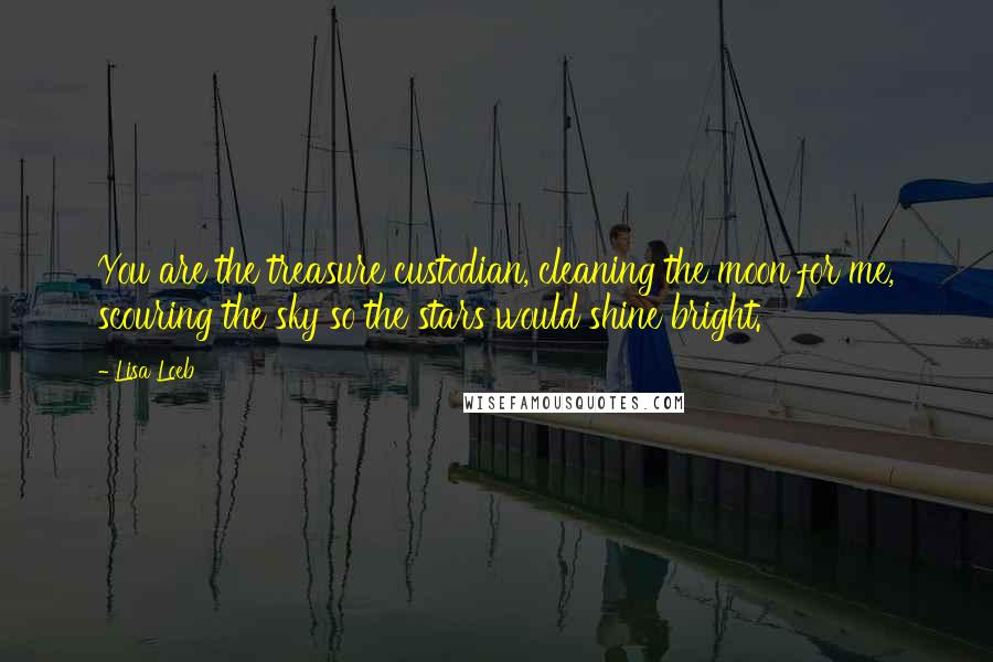 Lisa Loeb Quotes: You are the treasure custodian, cleaning the moon for me, scouring the sky so the stars would shine bright.