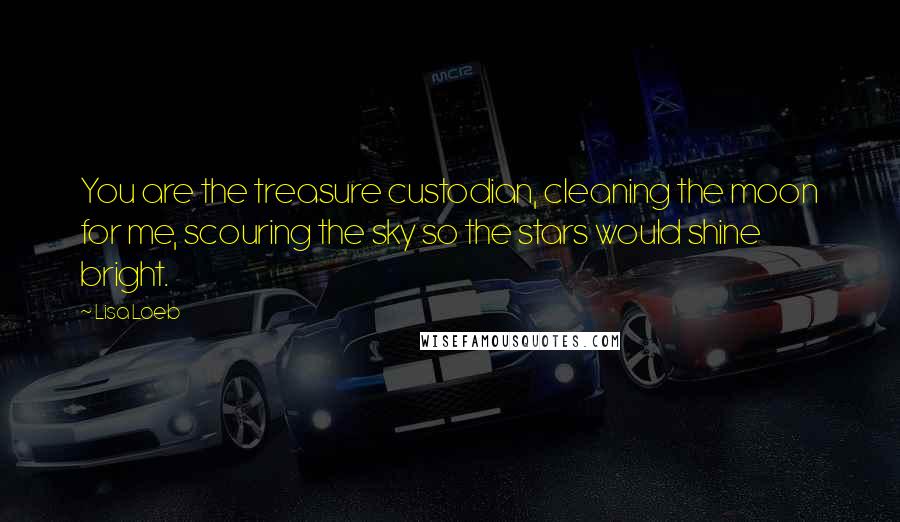 Lisa Loeb Quotes: You are the treasure custodian, cleaning the moon for me, scouring the sky so the stars would shine bright.