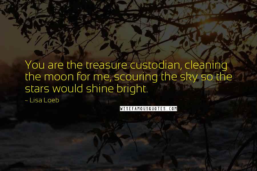 Lisa Loeb Quotes: You are the treasure custodian, cleaning the moon for me, scouring the sky so the stars would shine bright.