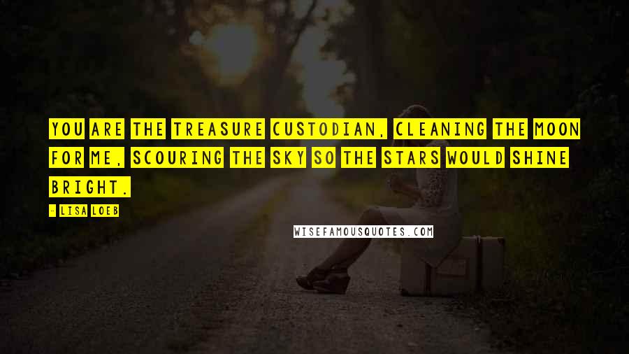 Lisa Loeb Quotes: You are the treasure custodian, cleaning the moon for me, scouring the sky so the stars would shine bright.