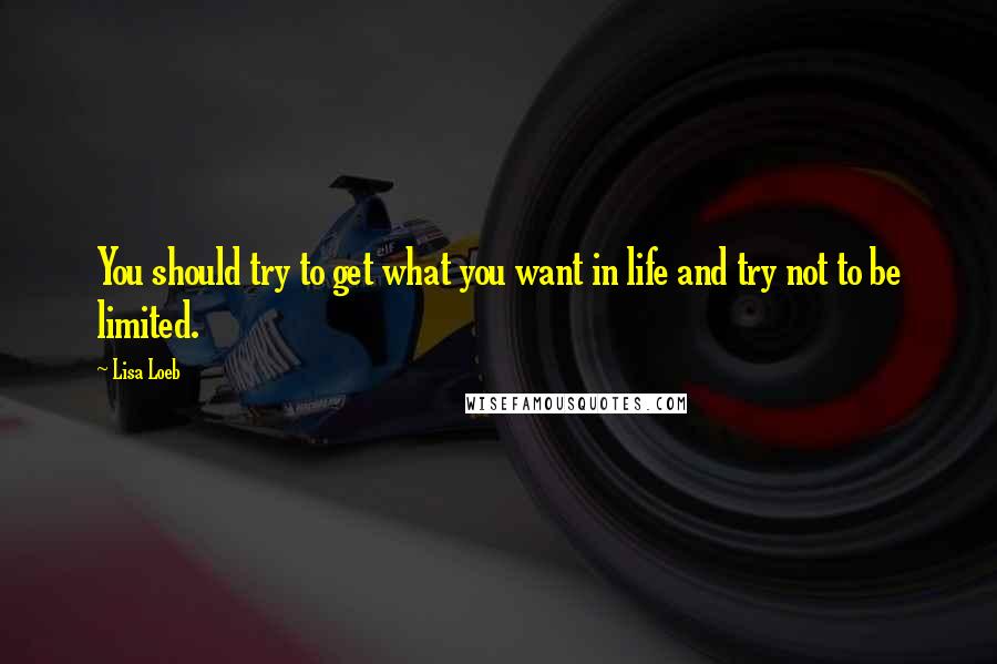 Lisa Loeb Quotes: You should try to get what you want in life and try not to be limited.