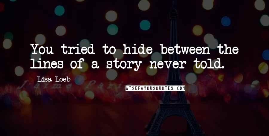 Lisa Loeb Quotes: You tried to hide between the lines of a story never told.