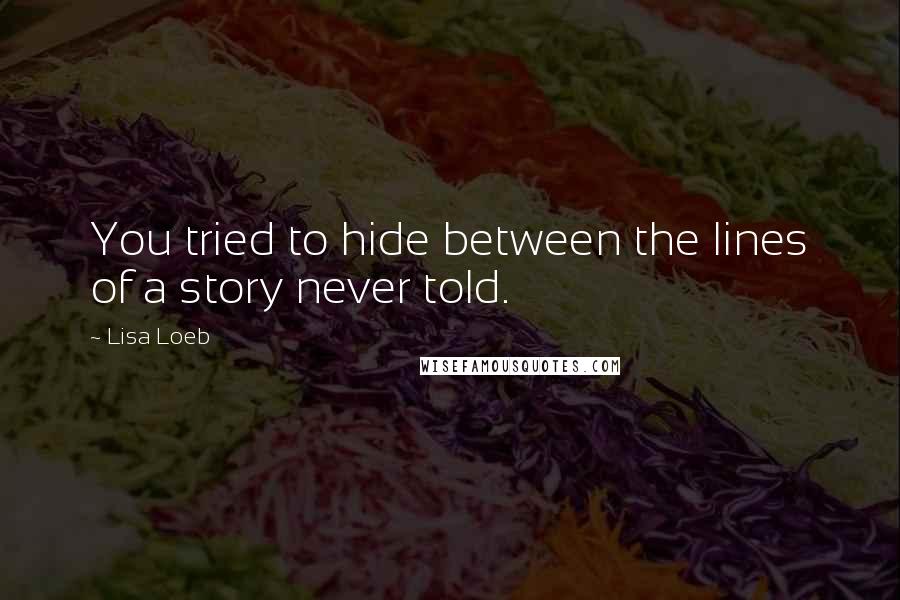 Lisa Loeb Quotes: You tried to hide between the lines of a story never told.