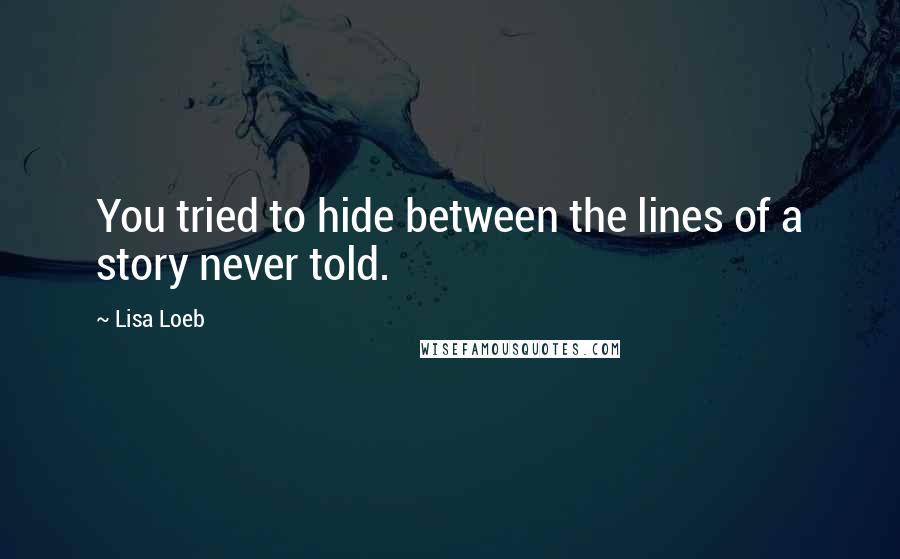 Lisa Loeb Quotes: You tried to hide between the lines of a story never told.