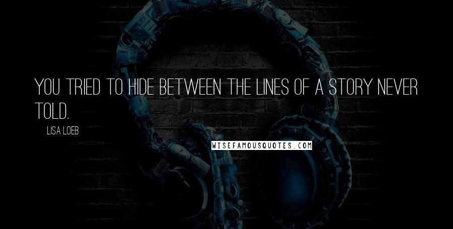 Lisa Loeb Quotes: You tried to hide between the lines of a story never told.