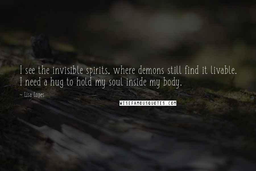 Lisa Lopes Quotes: I see the invisible spirits, where demons still find it livable. I need a hug to hold my soul inside my body.