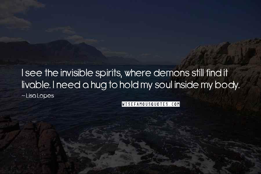 Lisa Lopes Quotes: I see the invisible spirits, where demons still find it livable. I need a hug to hold my soul inside my body.