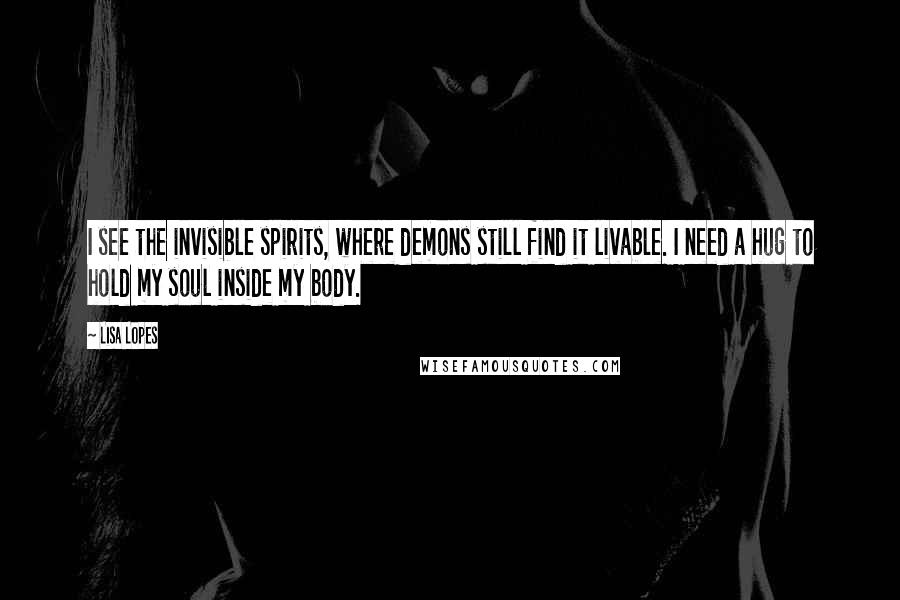 Lisa Lopes Quotes: I see the invisible spirits, where demons still find it livable. I need a hug to hold my soul inside my body.