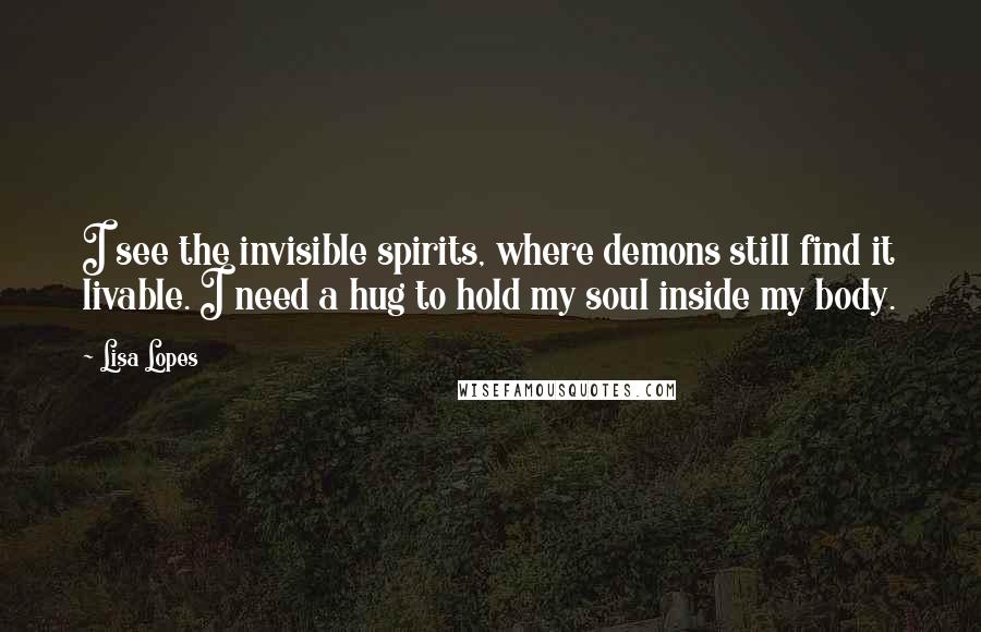 Lisa Lopes Quotes: I see the invisible spirits, where demons still find it livable. I need a hug to hold my soul inside my body.